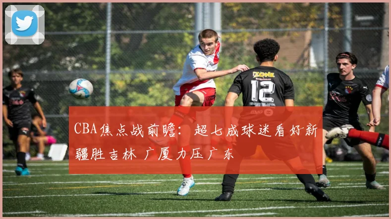 CBA焦点战前瞻：超七成球迷看好新疆胜吉林 广厦力压广东