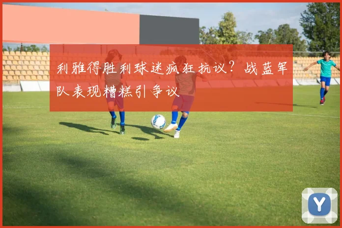 利雅得胜利球迷疯狂抗议？战蓝军队表现糟糕引争议