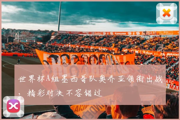 世界杯A组墨西哥队奥乔亚领衔出战，精彩对决不容错过