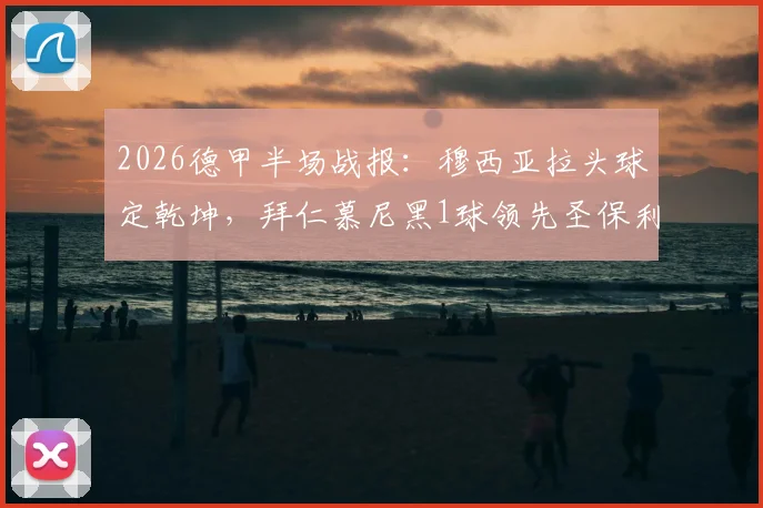 2026德甲半场战报：穆西亚拉头球定乾坤，拜仁慕尼黑1球领先圣保利，关键进球时间点解析
