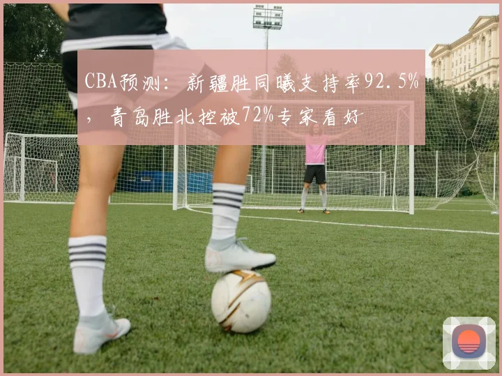 CBA预测：新疆胜同曦支持率92.5%，青岛胜北控被72%专家看好