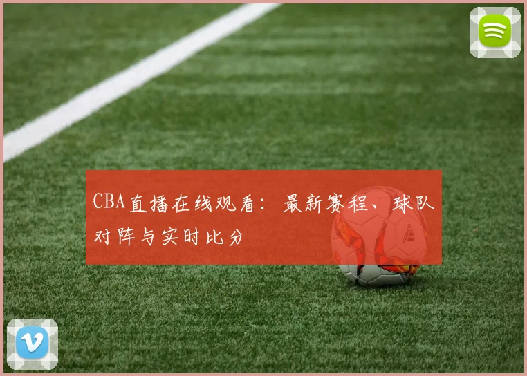 CBA直播在线观看：最新赛程、球队对阵与实时比分