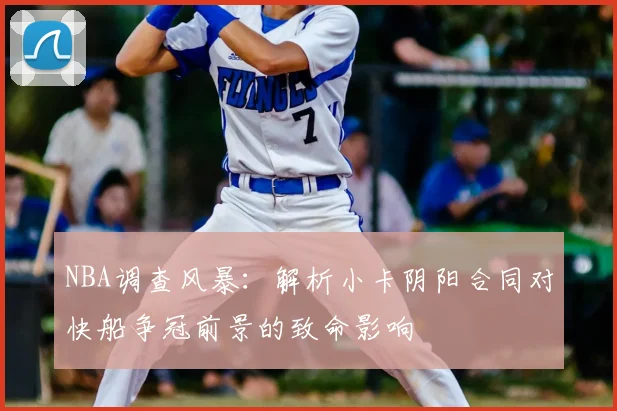 NBA调查风暴：解析小卡阴阳合同对快船争冠前景的致命影响