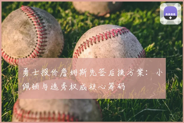 勇士报价詹姆斯先签后换方案：小佩顿与选秀权成核心筹码