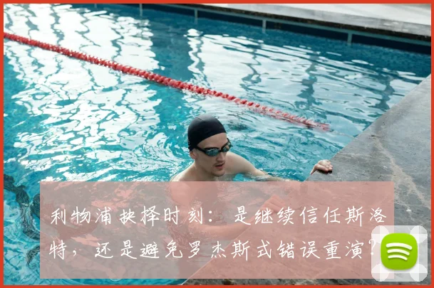 利物浦抉择时刻：是继续信任斯洛特，还是避免罗杰斯式错误重演？