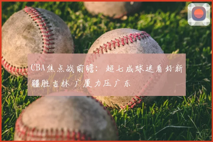CBA焦点战前瞻：超七成球迷看好新疆胜吉林 广厦力压广东