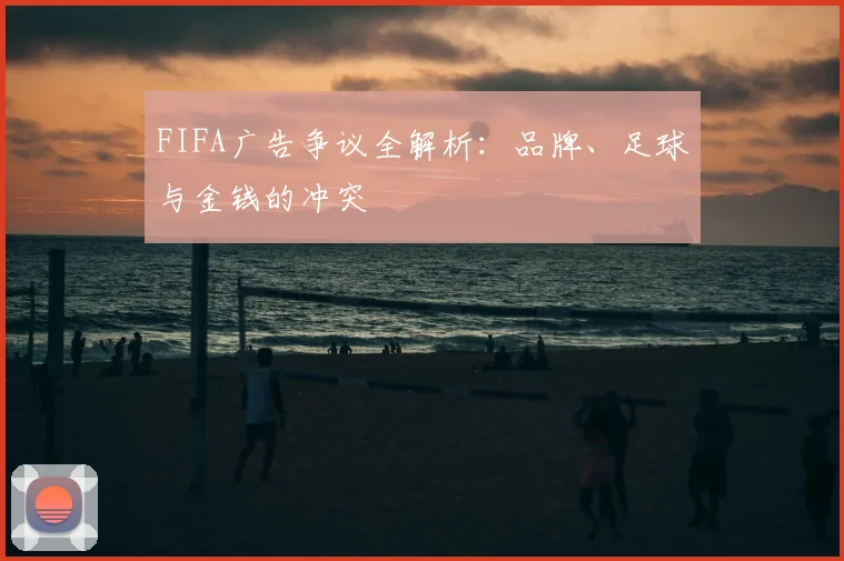 FIFA广告争议全解析：品牌、足球与金钱的冲突