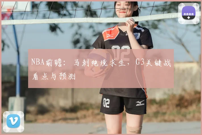 NBA前瞻：马刺绝境求生，G3关键战看点与预测
