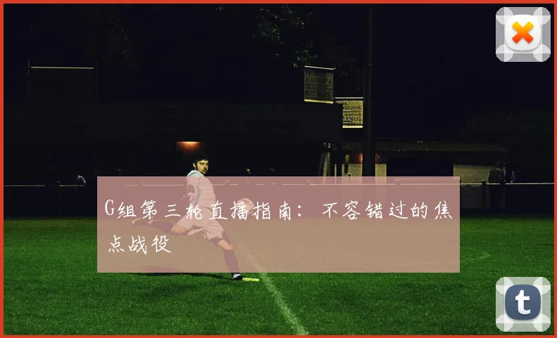 G组第三轮直播指南：不容错过的焦点战役