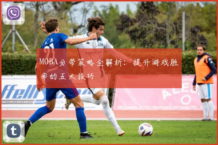 MOBA分带策略全解析：提升游戏胜率的五大技巧