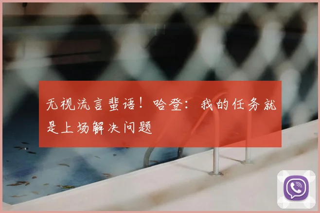 无视流言蜚语！哈登：我的任务就是上场解决问题