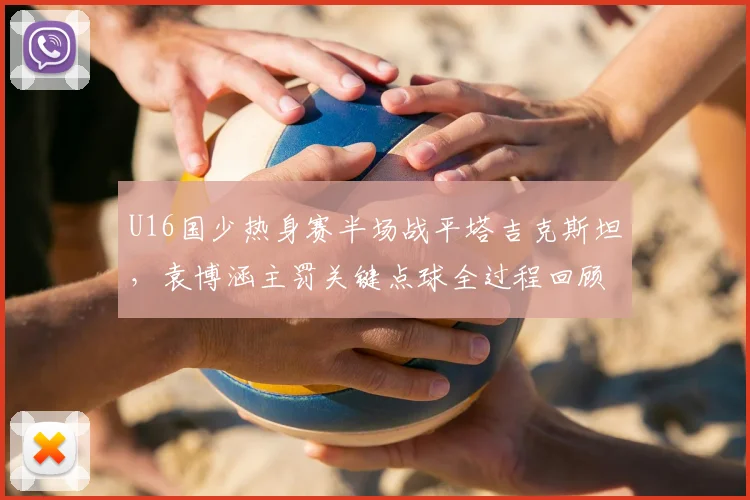 U16国少热身赛半场战平塔吉克斯坦，袁博涵主罚关键点球全过程回顾