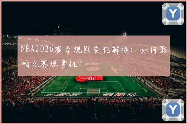 NBA2026赛季规则变化解读：如何影响比赛观赏性？