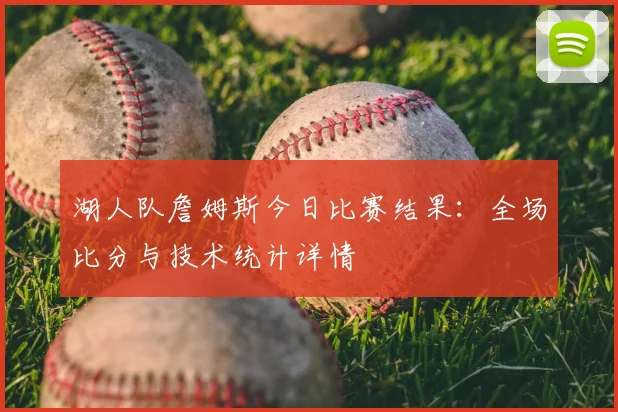 湖人队詹姆斯今日比赛结果：全场比分与技术统计详情