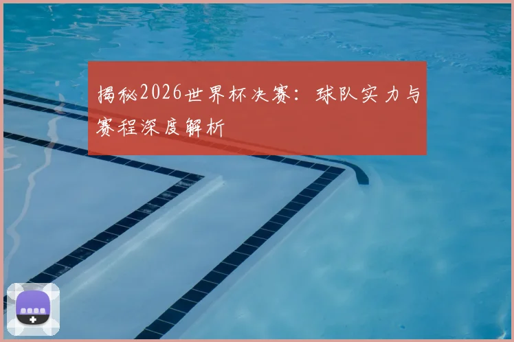 揭秘2026世界杯决赛：球队实力与赛程深度解析