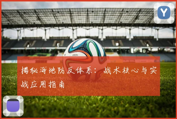 揭秘海地防反体系：战术核心与实战应用指南