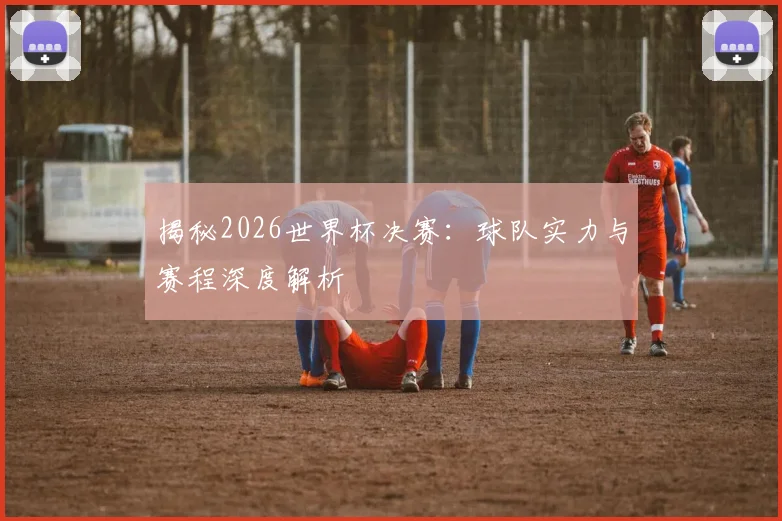 揭秘2026世界杯决赛：球队实力与赛程深度解析