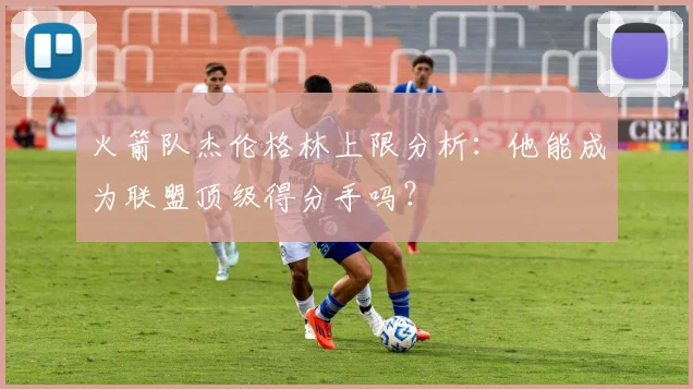 火箭队杰伦格林上限分析：他能成为联盟顶级得分手吗？
