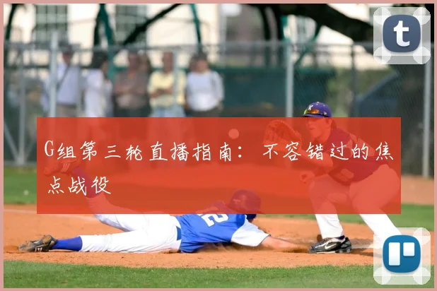 G组第三轮直播指南：不容错过的焦点战役
