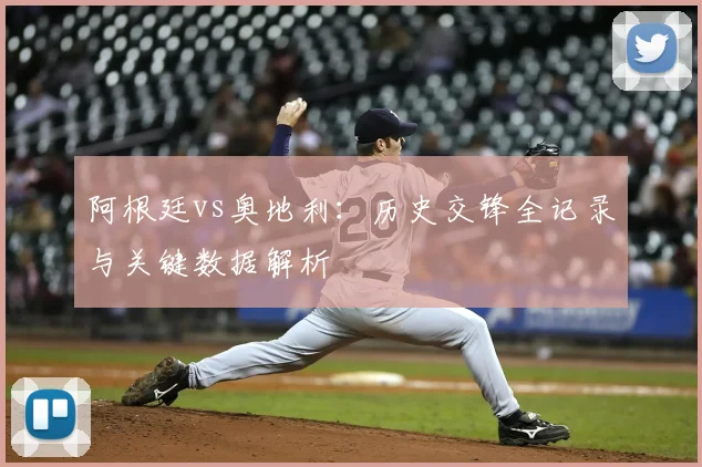 阿根廷vs奥地利：历史交锋全记录与关键数据解析