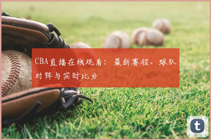 CBA直播在线观看：最新赛程、球队对阵与实时比分