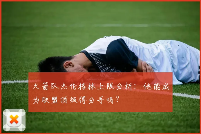 火箭队杰伦格林上限分析：他能成为联盟顶级得分手吗？