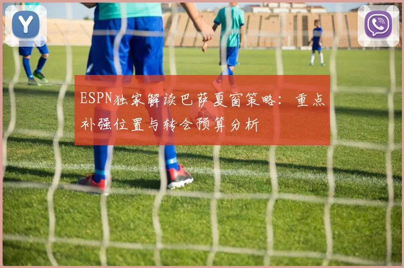 ESPN独家解读巴萨夏窗策略：重点补强位置与转会预算分析