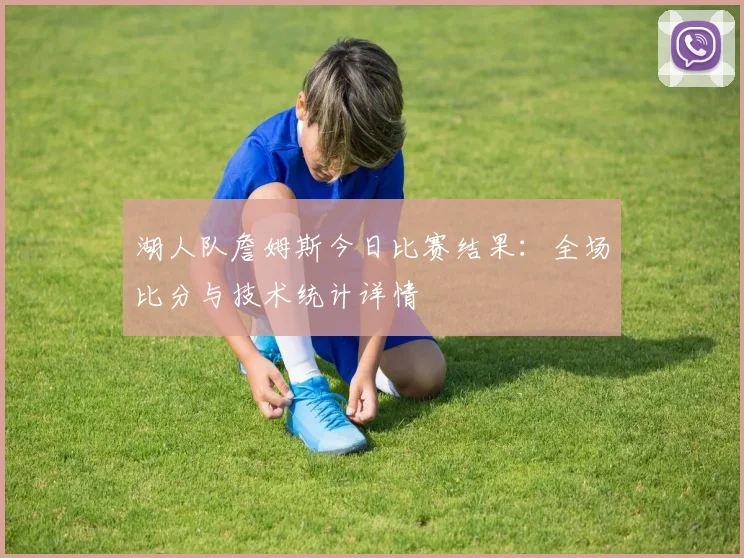 湖人队詹姆斯今日比赛结果：全场比分与技术统计详情
