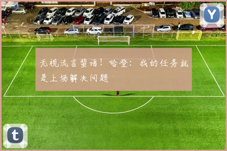 无视流言蜚语！哈登：我的任务就是上场解决问题