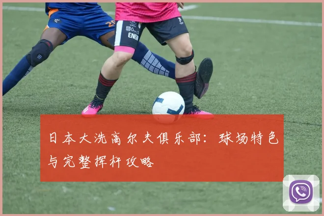 日本大洗高尔夫俱乐部：球场特色与完整挥杆攻略