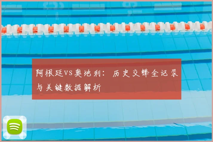 阿根廷vs奥地利：历史交锋全记录与关键数据解析