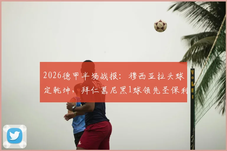 2026德甲半场战报：穆西亚拉头球定乾坤，拜仁慕尼黑1球领先圣保利，关键进球时间点解析