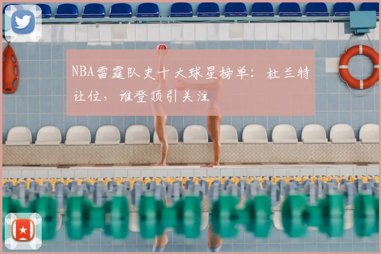 NBA雷霆队史十大球星榜单：杜兰特让位，谁登顶引关注