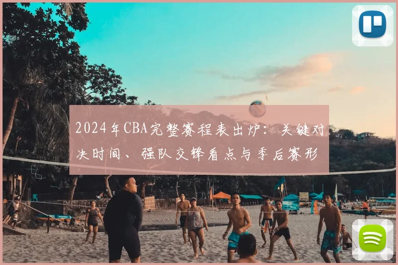 2024年CBA完整赛程表出炉：关键对决时间、强队交锋看点与季后赛形势前瞻