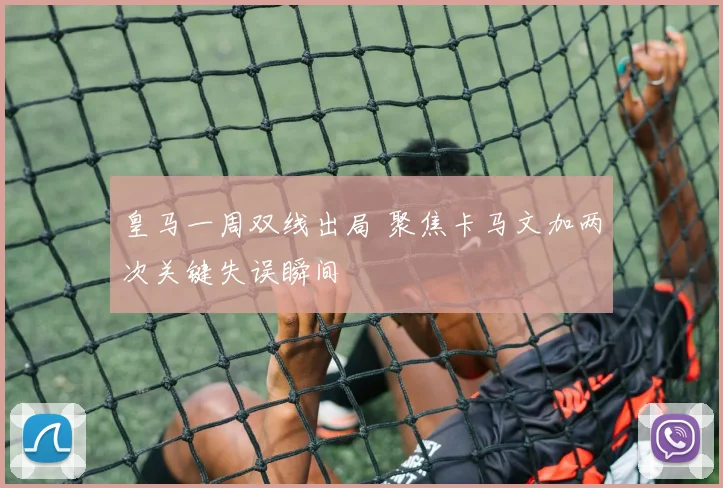 皇马一周双线出局 聚焦卡马文加两次关键失误瞬间