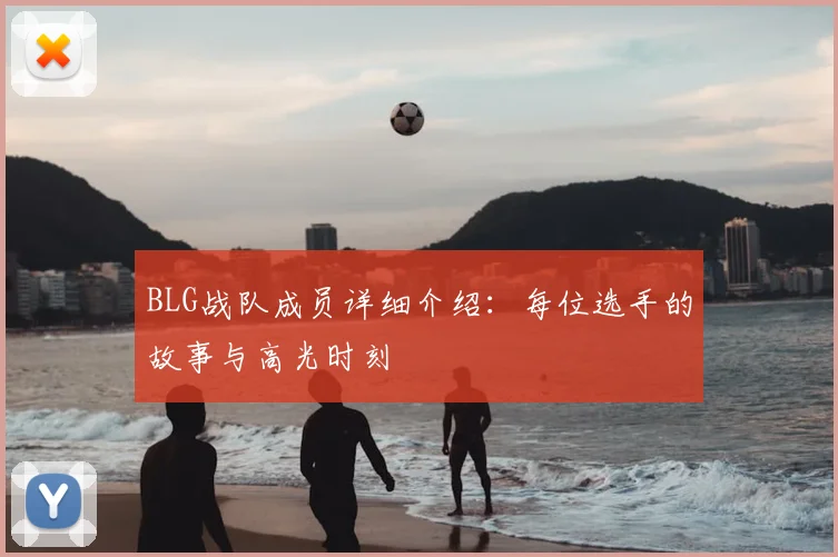 BLG战队成员详细介绍：每位选手的故事与高光时刻