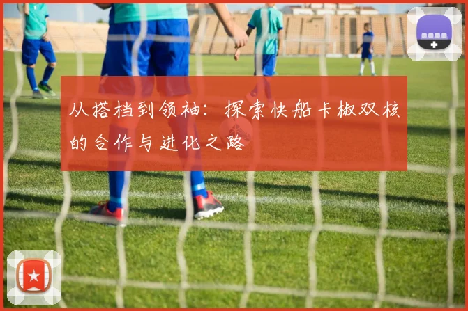 从搭档到领袖：探索快船卡椒双核的合作与进化之路