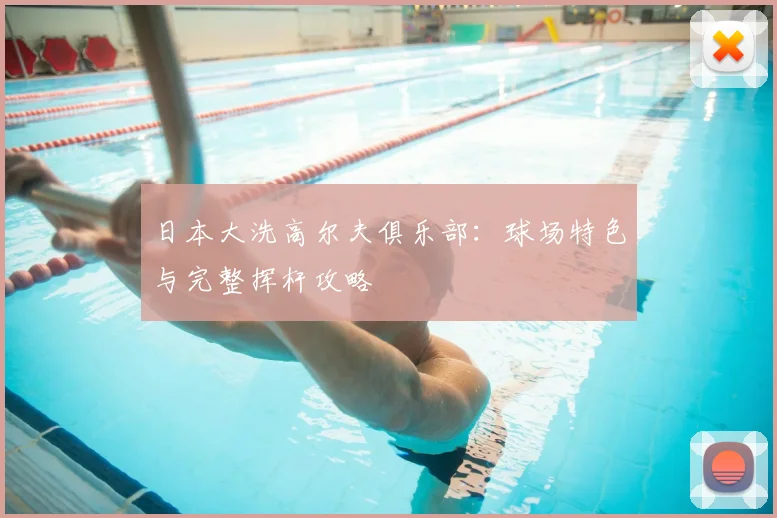 日本大洗高尔夫俱乐部：球场特色与完整挥杆攻略