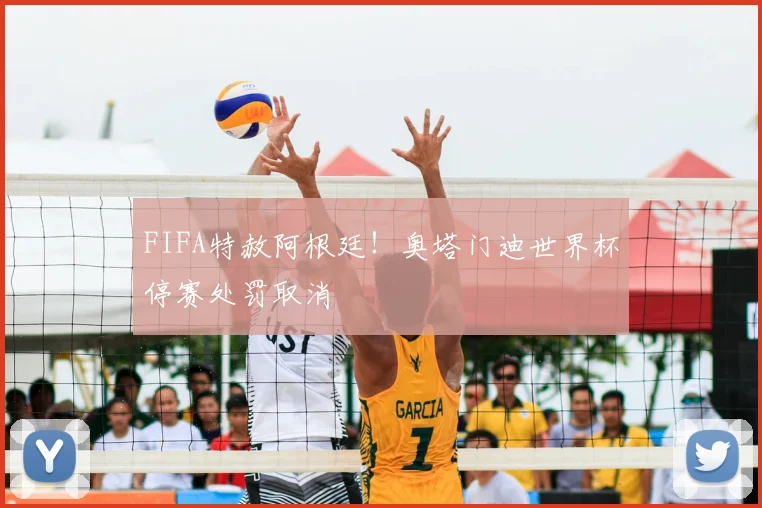 FIFA特赦阿根廷！奥塔门迪世界杯停赛处罚取消