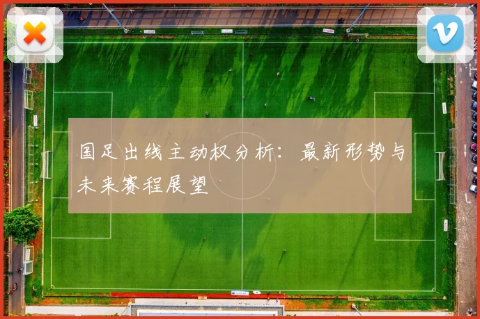 国足出线主动权分析：最新形势与未来赛程展望